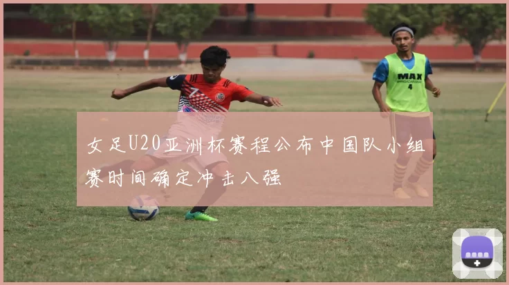 女足U20亚洲杯赛程公布中国队小组赛时间确定冲击八强