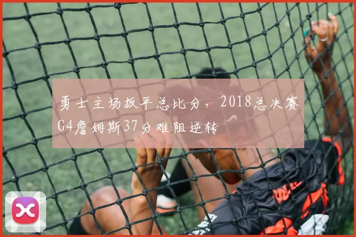 勇士主场扳平总比分,2018总决赛G4詹姆斯37分难阻逆转