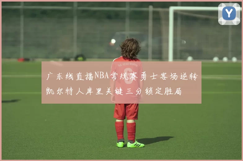 广东线直播NBA常规赛勇士客场逆转凯尔特人库里关键三分锁定胜局