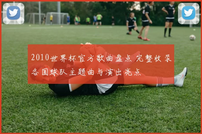 2010世界杯官方歌曲盘点 完整收录各国球队主题曲与演出亮点