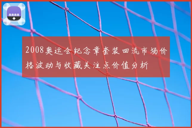 2008奥运会纪念章套装回流市场价格波动与收藏关注点价值分析
