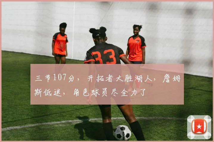 三节107分，开拓者大胜湖人，詹姆斯低迷，角色球员尽全力了